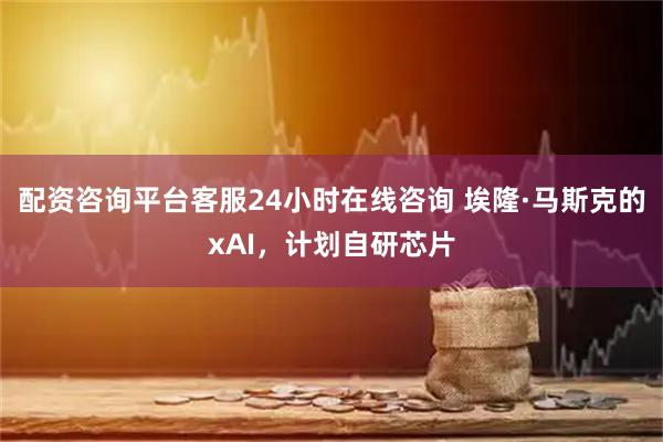 配资咨询平台客服24小时在线咨询 埃隆·马斯克的xAI，计划自研芯片