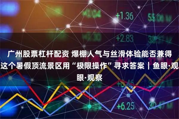 广州股票杠杆配资 爆棚人气与丝滑体验能否兼得？这个暑假顶流景区用“极限操作”寻求答案｜鱼眼·观察