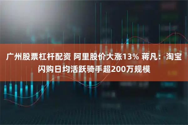 广州股票杠杆配资 阿里股价大涨13% 蒋凡：淘宝闪购日均活跃骑手超200万规模