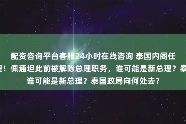 配资咨询平台客服24小时在线咨询 泰国内阁任命普坦任代理总理！佩通坦此前被解除总理职务，谁可能是新总理？泰国政局向何处去？