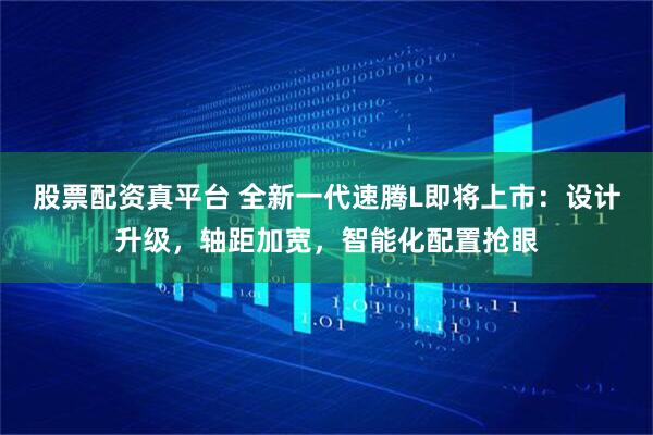 股票配资真平台 全新一代速腾L即将上市：设计升级，轴距加宽，智能化配置抢眼