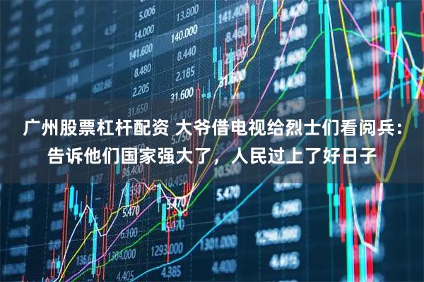广州股票杠杆配资 大爷借电视给烈士们看阅兵：告诉他们国家强大了，人民过上了好日子