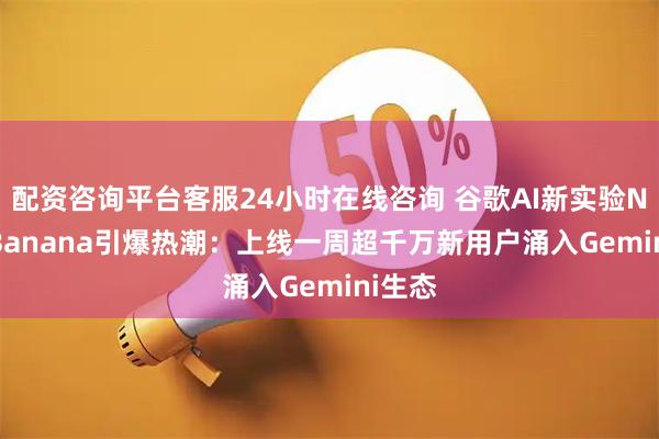 配资咨询平台客服24小时在线咨询 谷歌AI新实验Nano Banana引爆热潮：上线一周超千万新用户涌入Gemini生态