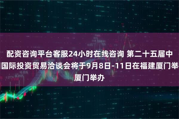 配资咨询平台客服24小时在线咨询 第二十五届中国国际投资贸易洽谈会将于9月8日-11日在福建厦门举办