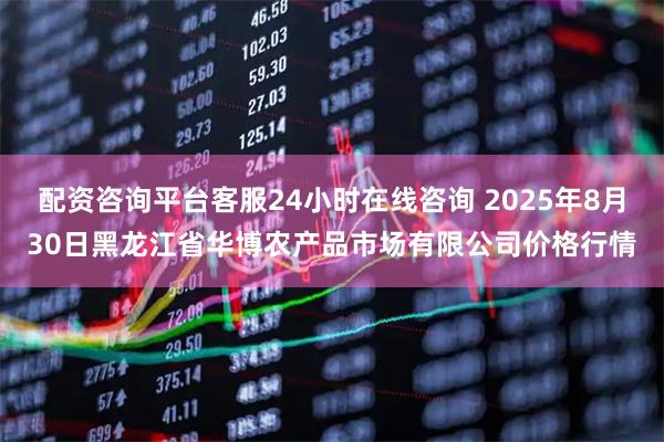 配资咨询平台客服24小时在线咨询 2025年8月30日黑龙江省华博农产品市场有限公司价格行情