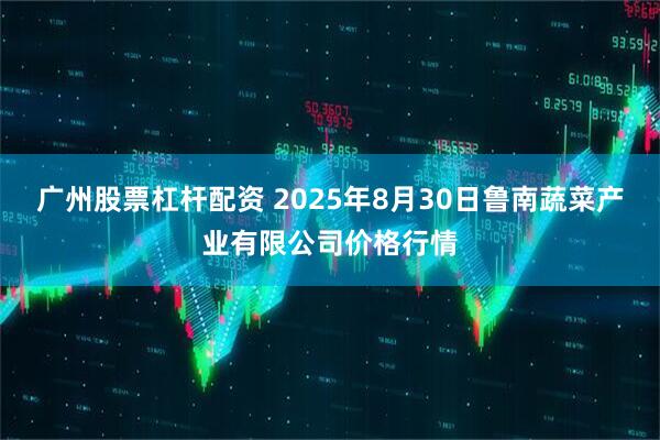 广州股票杠杆配资 2025年8月30日鲁南蔬菜产业有限公司价格行情
