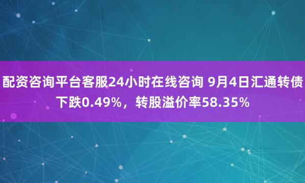 配资咨询平台客服24小时在线咨询 9月4日汇通转债下跌0.49%，转股溢价率58.35%