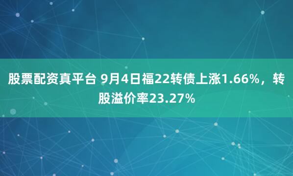 股票配资真平台 9月4日福22转债上涨1.66%，转股溢价率23.27%