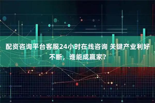 配资咨询平台客服24小时在线咨询 关键产业利好不断,谁能成赢家?