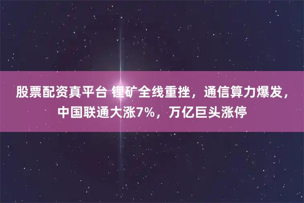 股票配资真平台 锂矿全线重挫，通信算力爆发，中国联通大涨7%，万亿巨头涨停