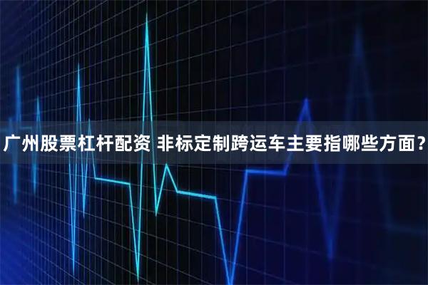 广州股票杠杆配资 非标定制跨运车主要指哪些方面？