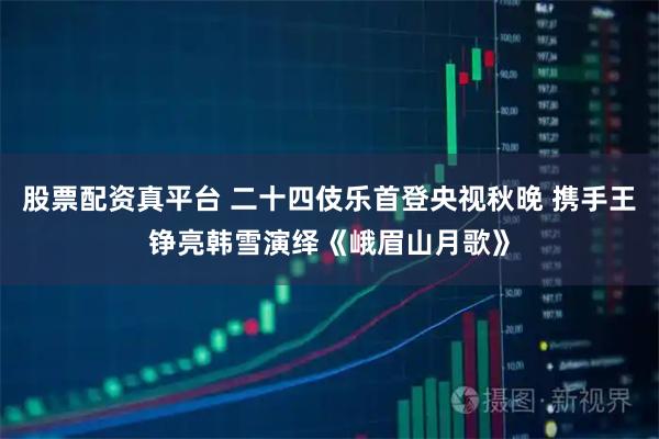 股票配资真平台 二十四伎乐首登央视秋晚 携手王铮亮韩雪演绎《峨眉山月歌》