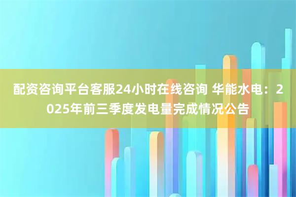配资咨询平台客服24小时在线咨询 华能水电：2025年前三季度发电量完成情况公告