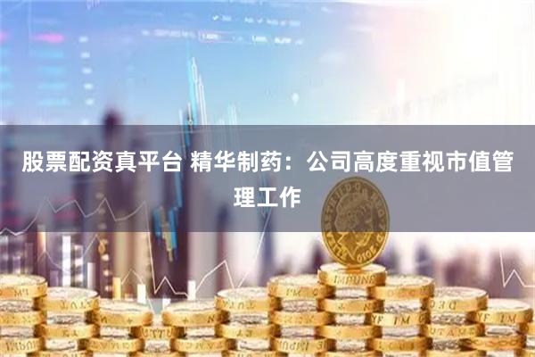 股票配资真平台 精华制药：公司高度重视市值管理工作