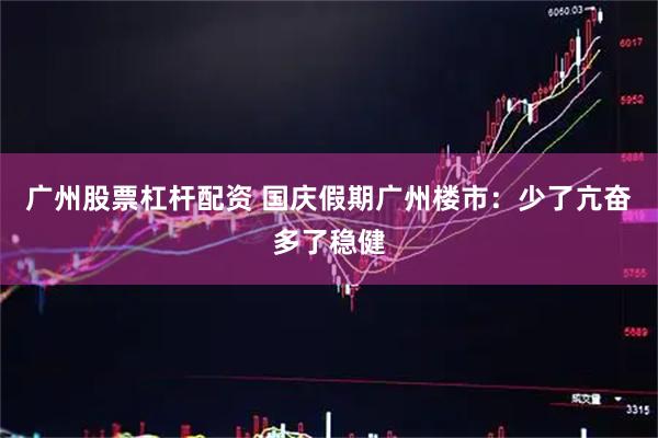 广州股票杠杆配资 国庆假期广州楼市：少了亢奋多了稳健