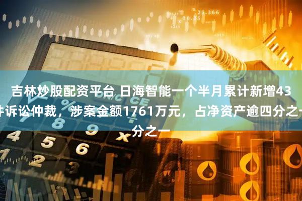 吉林炒股配资平台 日海智能一个半月累计新增43件诉讼仲裁，涉案金额1761万元，占净资产逾四分之一