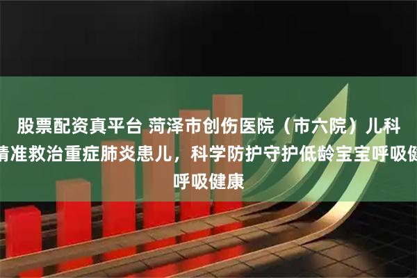 股票配资真平台 菏泽市创伤医院（市六院）儿科：精准救治重症肺炎患儿，科学防护守护低龄宝宝呼吸健康