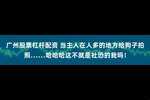 广州股票杠杆配资 当主人在人多的地方给狗子拍照……哈哈哈这不就是社恐的我吗！