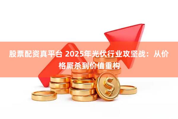 股票配资真平台 2025年光伏行业攻坚战：从价格厮杀到价值重构