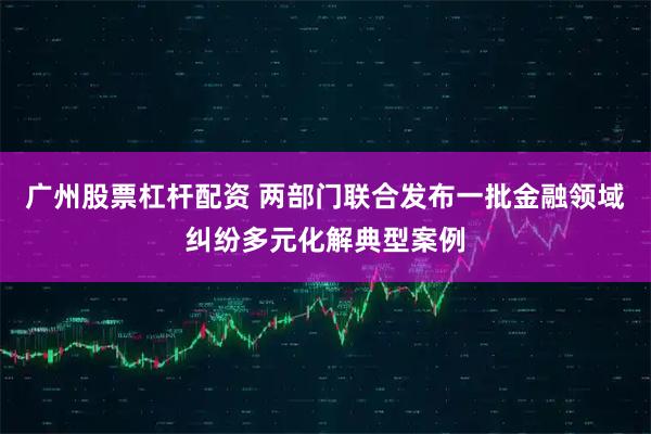 广州股票杠杆配资 两部门联合发布一批金融领域纠纷多元化解典型案例