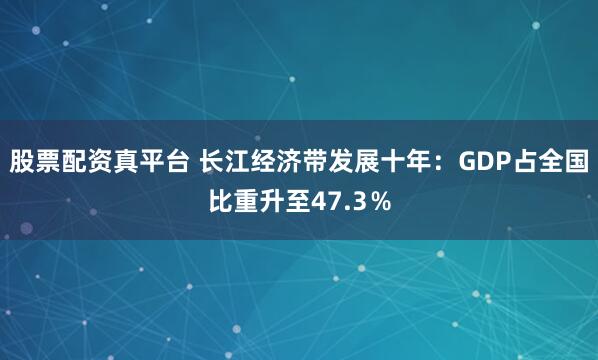 股票配资真平台 长江经济带发展十年：GDP占全国比重升至47.3％