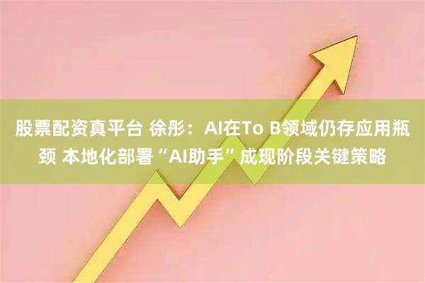 股票配资真平台 徐彤：AI在To B领域仍存应用瓶颈 本地化部署“AI助手”成现阶段关键策略