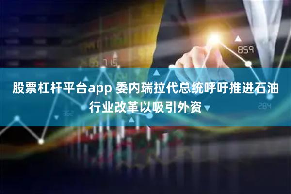 股票杠杆平台app 委内瑞拉代总统呼吁推进石油行业改革以吸引外资