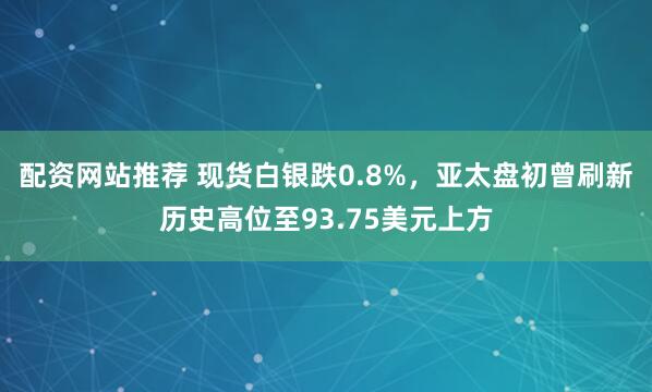 配资网站推荐 现货白银跌0.8%，亚太盘初曾刷新历史高位至93.75美元上方
