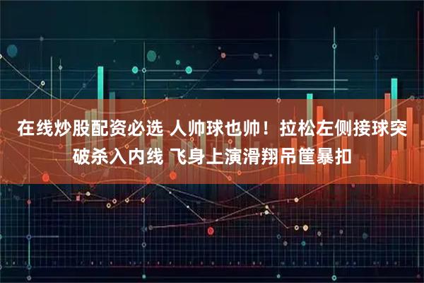 在线炒股配资必选 人帅球也帅！拉松左侧接球突破杀入内线 飞身上演滑翔吊筐暴扣