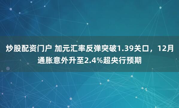 炒股配资门户 加元汇率反弹突破1.39关口，12月通胀意外升至2.4%超央行预期