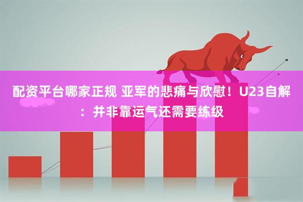 配资平台哪家正规 亚军的悲痛与欣慰！U23自解：并非靠运气还需要练级