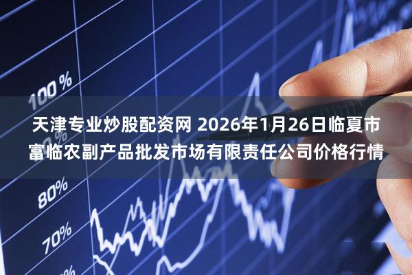 天津专业炒股配资网 2026年1月26日临夏市富临农副产品批发市场有限责任公司价格行情