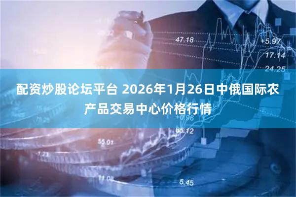 配资炒股论坛平台 2026年1月26日中俄国际农产品交易中心价格行情