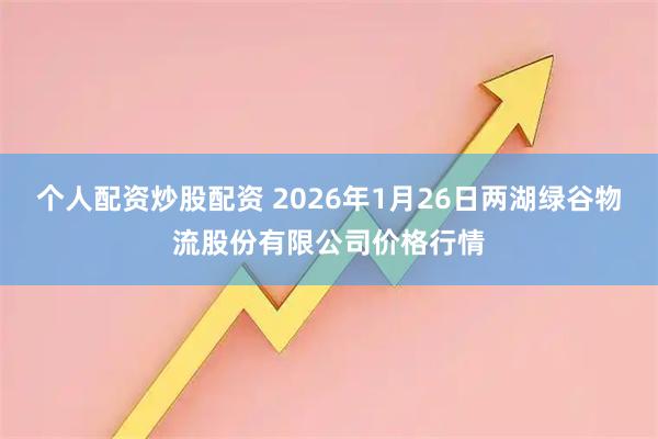 个人配资炒股配资 2026年1月26日两湖绿谷物流股份有限公司价格行情