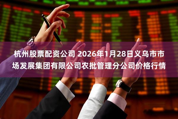 杭州股票配资公司 2026年1月28日义乌市市场发展集团有限公司农批管理分公司价格行情