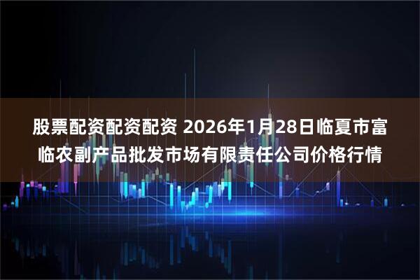 股票配资配资配资 2026年1月28日临夏市富临农副产品批发市场有限责任公司价格行情