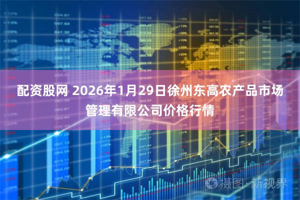 配资股网 2026年1月29日徐州东高农产品市场管理有限公司价格行情