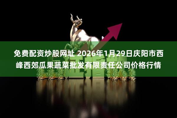 免费配资炒股网址 2026年1月29日庆阳市西峰西郊瓜果蔬菜批发有限责任公司价格行情