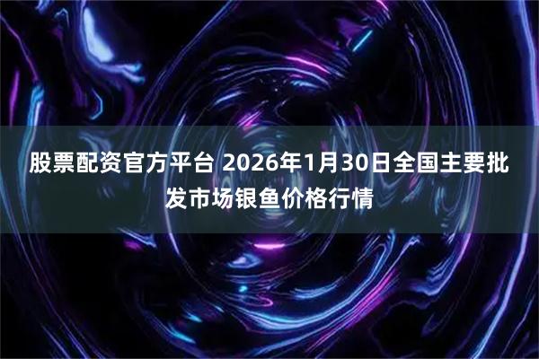 股票配资官方平台 2026年1月30日全国主要批发市场银鱼价格行情