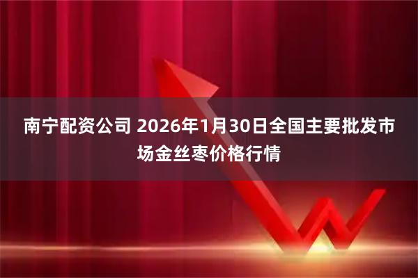 南宁配资公司 2026年1月30日全国主要批发市场金丝枣价格行情