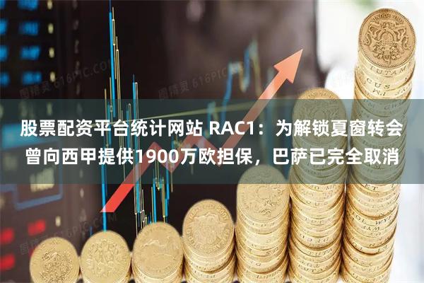 股票配资平台统计网站 RAC1：为解锁夏窗转会曾向西甲提供1900万欧担保，巴萨已完全取消
