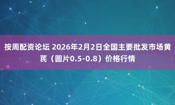 按周配资论坛 2026年2月2日全国主要批发市场黄芪（圆片0.5-0.8）价格行情
