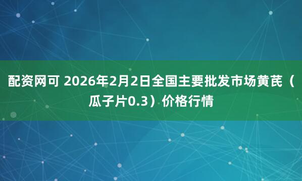 配资网可 2026年2月2日全国主要批发市场黄芪（瓜子片0.3）价格行情