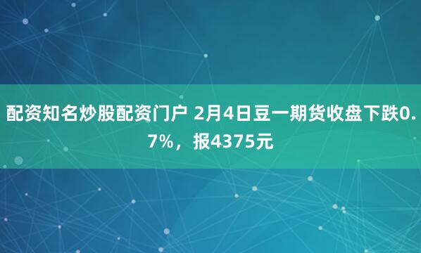 配资知名炒股配资门户 2月4日豆一期货收盘下跌0.7%，报4375元