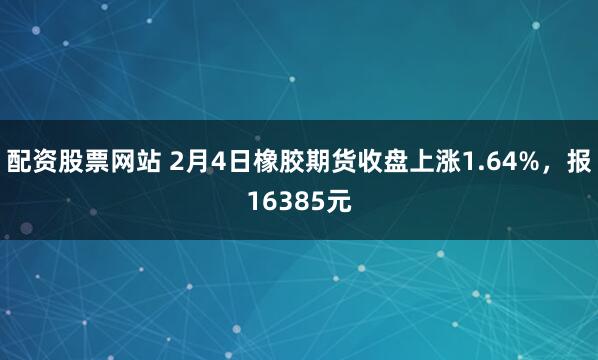 配资股票网站 2月4日橡胶期货收盘上涨1.64%，报16385元
