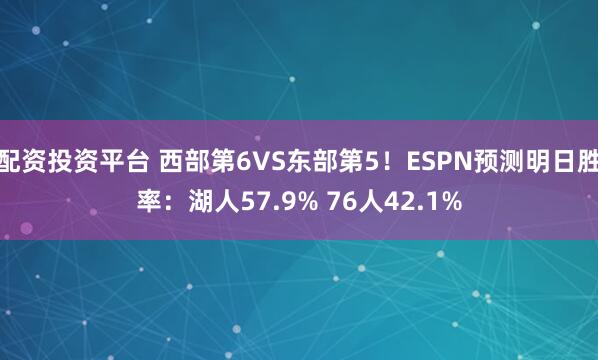配资投资平台 西部第6VS东部第5！ESPN预测明日胜率：湖人57.9% 76人42.1%