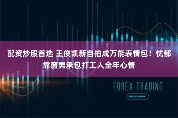 配资炒股首选 王俊凯新自拍成万能表情包！忧郁靠窗男承包打工人全年心情