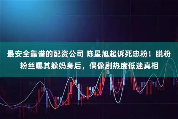 最安全靠谱的配资公司 陈星旭起诉死忠粉！脱粉粉丝曝其躲妈身后，偶像剧热度低迷真相