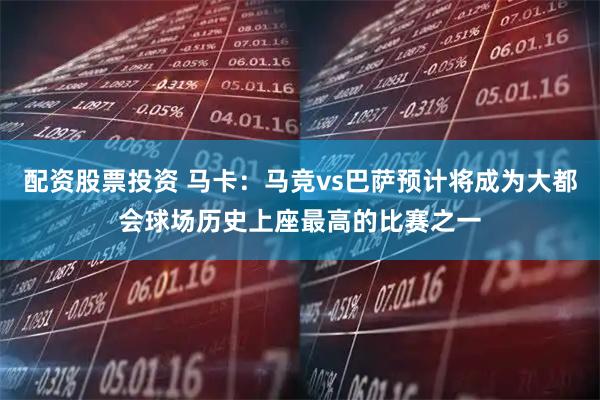 配资股票投资 马卡：马竞vs巴萨预计将成为大都会球场历史上座最高的比赛之一