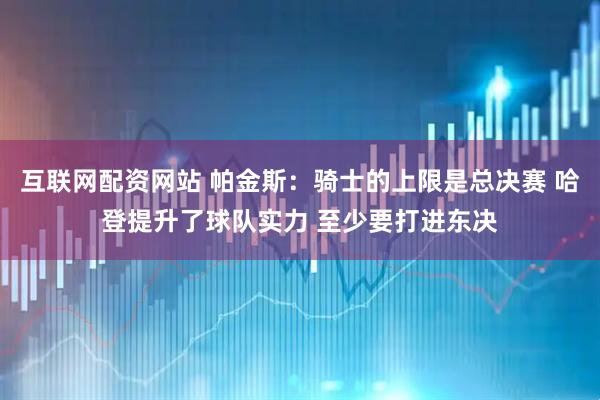 互联网配资网站 帕金斯：骑士的上限是总决赛 哈登提升了球队实力 至少要打进东决